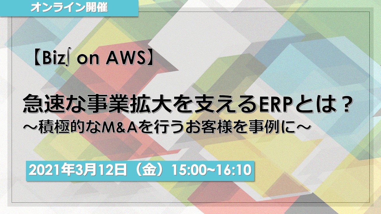 【Biz∫ on AWS】急速な事業拡大を支えるERPとは？～積極的なM&Aを行うお客様を事例に～